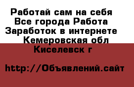 Работай сам на себя - Все города Работа » Заработок в интернете   . Кемеровская обл.,Киселевск г.
